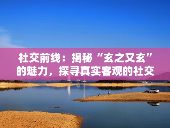 社交前线：揭秘“玄之又玄”的魅力，探寻真实客观的社交世界