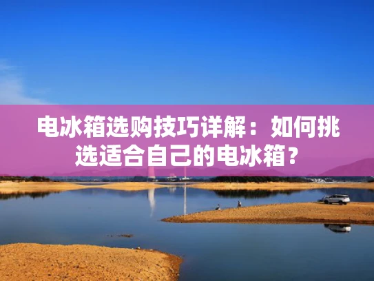 电冰箱选购技巧详解：如何挑选适合自己的电冰箱？