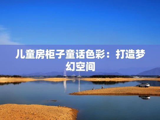 儿童房柜子童话色彩：打造梦幻空间