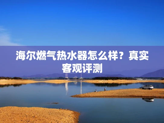 海尔燃气热水器怎么样？真实客观评测