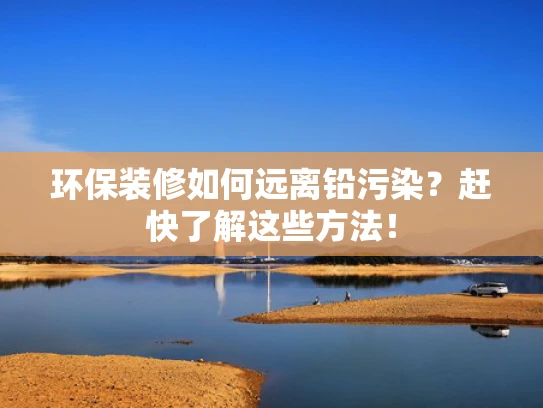 环保装修如何远离铅污染？赶快了解这些方法！