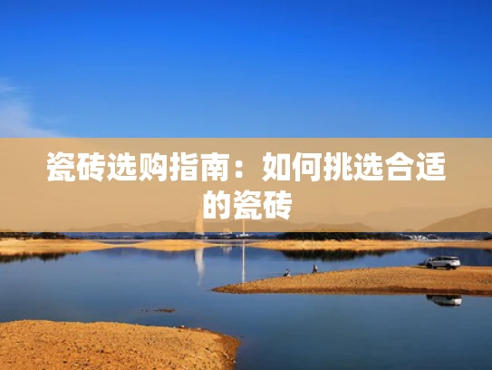 瓷砖选购指南：如何挑选合适的瓷砖