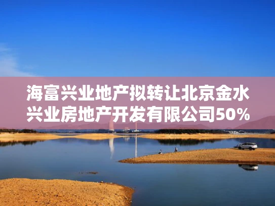 海富兴业地产拟转让北京金水兴业房地产开发有限公司50%股权