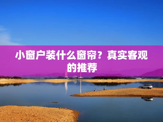 小窗户装什么窗帘？真实客观的推荐