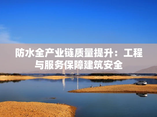 防水全产业链质量提升：工程与服务保障建筑安全