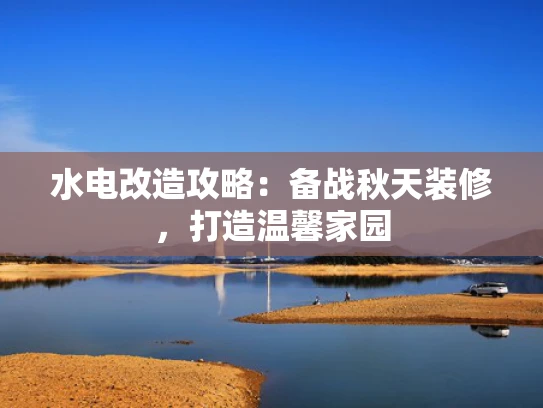 水电改造攻略：备战秋天装修，打造温馨家园