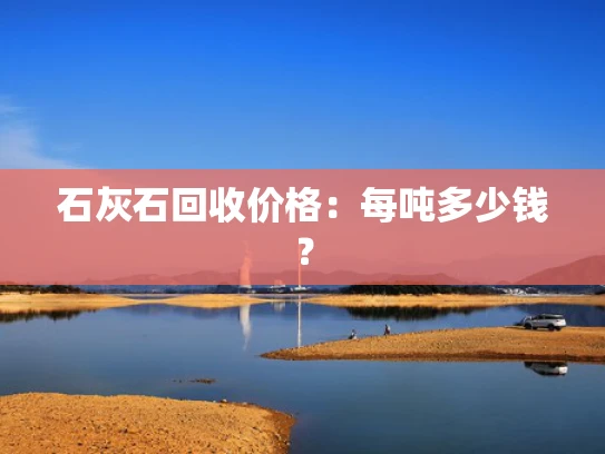 石灰石回收价格：每吨多少钱？