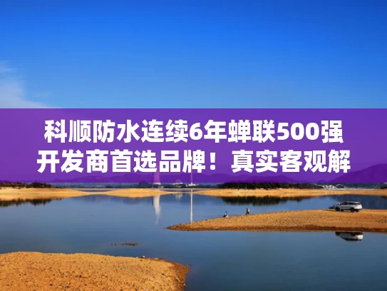 科顺防水连续6年蝉联500强开发商首选品牌！真实客观解析