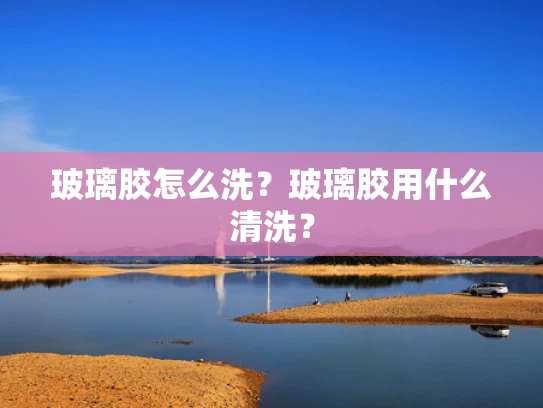 玻璃胶怎么洗？玻璃胶用什么清洗？