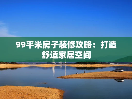 99平米房子装修攻略：打造舒适家居空间