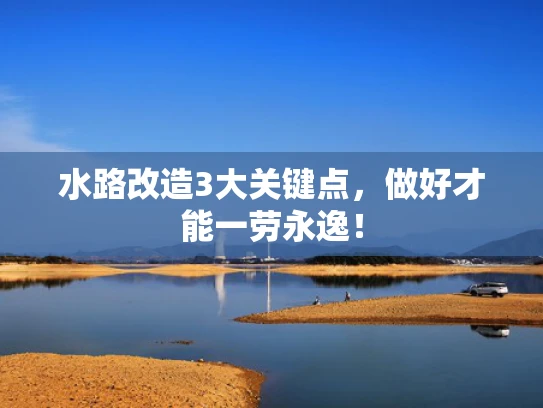 水路改造3大关键点，做好才能一劳永逸！