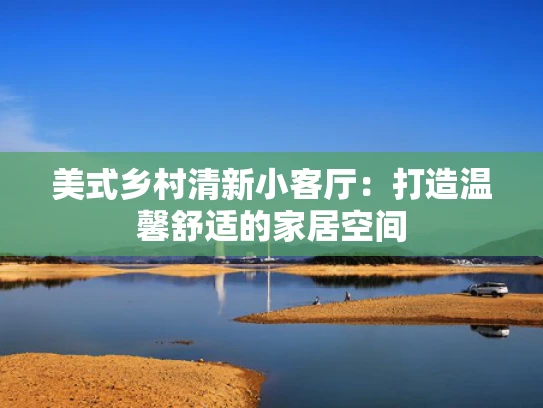 美式乡村清新小客厅：打造温馨舒适的家居空间