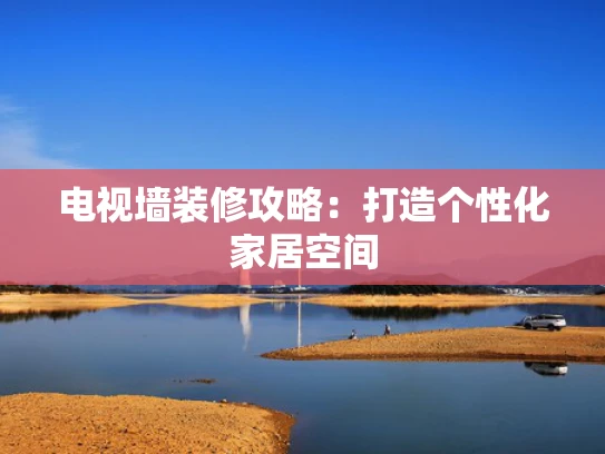 电视墙装修攻略：打造个性化家居空间
