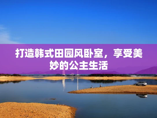 打造韩式田园风卧室，享受美妙的公主生活