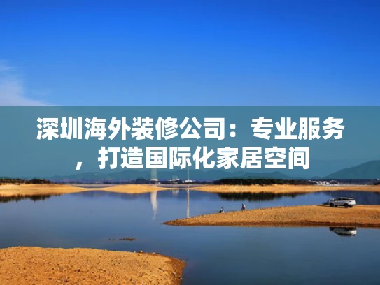 深圳海外装修公司：专业服务，打造国际化家居空间