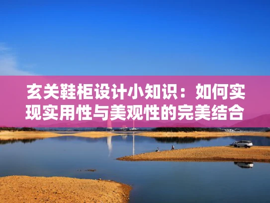 玄关鞋柜设计小知识：如何实现实用性与美观性的完美结合？