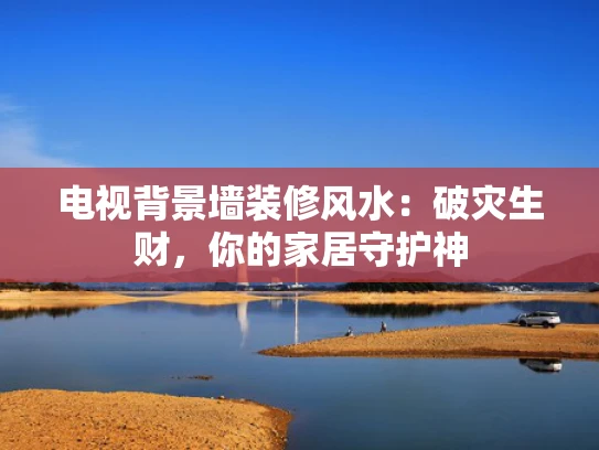 电视背景墙装修风水：破灾生财，你的家居守护神