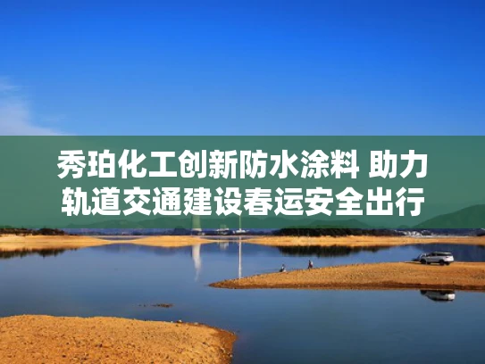 秀珀化工创新防水涂料 助力轨道交通建设春运安全出行