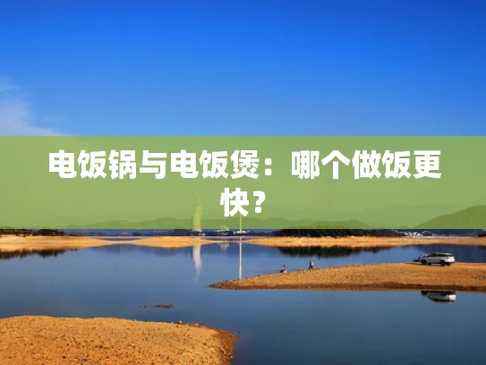 电饭锅与电饭煲：哪个做饭更快？