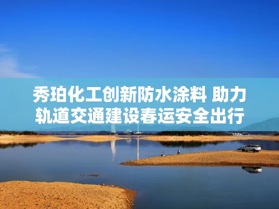 秀珀化工创新防水涂料 助力轨道交通建设春运安全出行