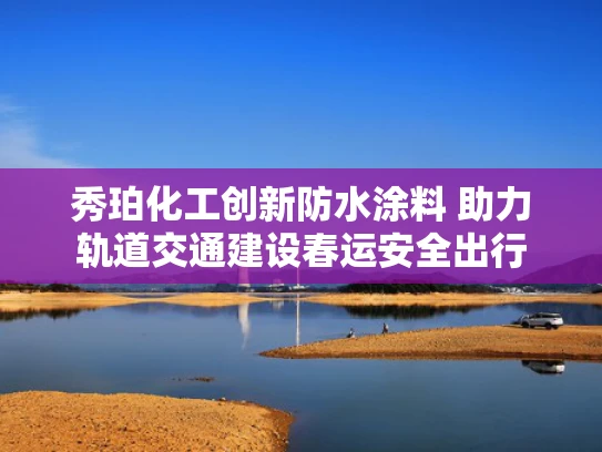 秀珀化工创新防水涂料 助力轨道交通建设春运安全出行