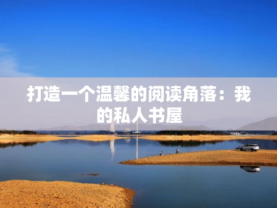 打造一个温馨的阅读角落：我的私人书屋