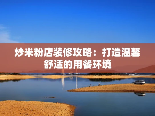 炒米粉店装修攻略：打造温馨舒适的用餐环境