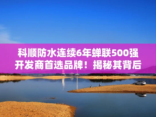 科顺防水连续6年蝉联500强开发商首选品牌！揭秘其背后的实力与口碑