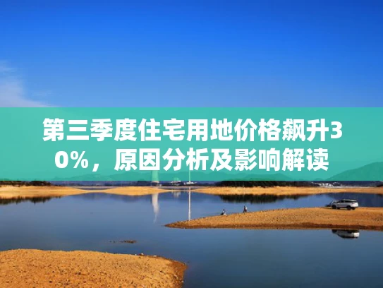 第三季度住宅用地价格飙升30%，原因分析及影响解读