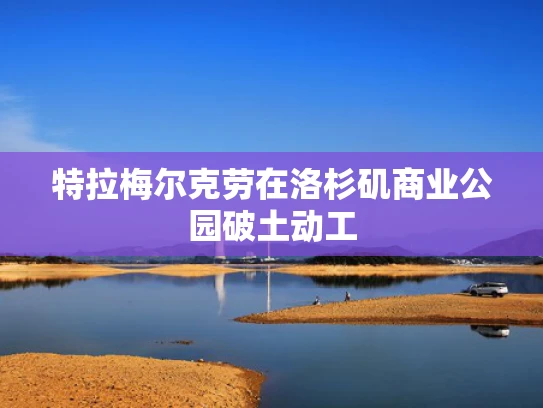 特拉梅尔克劳在洛杉矶商业公园破土动工