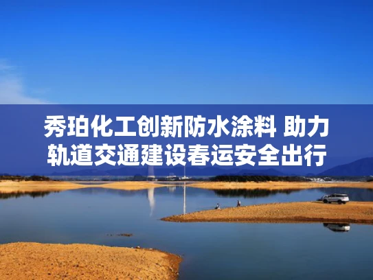 秀珀化工创新防水涂料 助力轨道交通建设春运安全出行