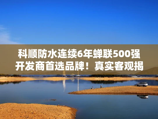 科顺防水连续6年蝉联500强开发商首选品牌！真实客观揭秘