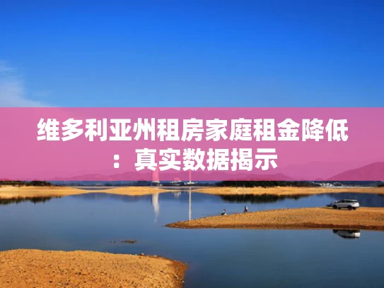 维多利亚州租房家庭租金降低：真实数据揭示