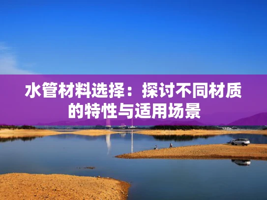 水管材料选择：探讨不同材质的特性与适用场景