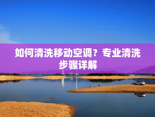 如何清洗移动空调？专业清洗步骤详解