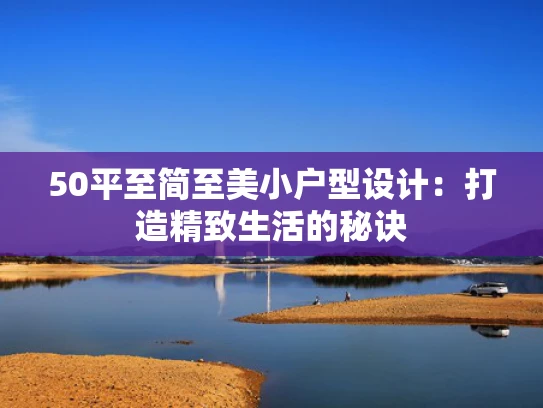 50平至简至美小户型设计：打造精致生活的秘诀