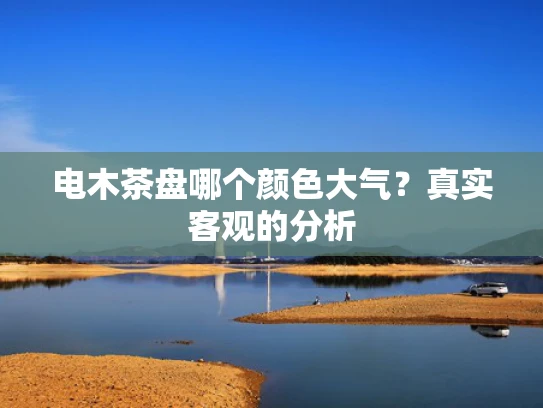 电木茶盘哪个颜色大气？真实客观的分析