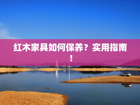 红木家具如何保养？实用指南！