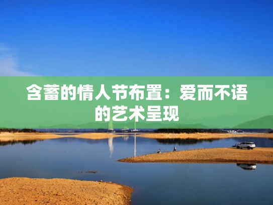 含蓄的情人节布置：爱而不语的艺术呈现