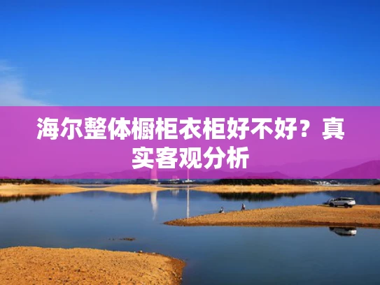 海尔整体橱柜衣柜好不好？真实客观分析