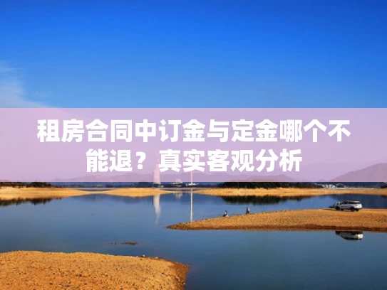 租房合同中订金与定金哪个不能退？真实客观分析