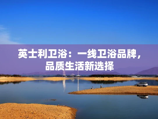 英士利卫浴：一线卫浴品牌，品质生活新选择