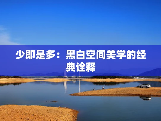 少即是多：黑白空间美学的经典诠释
