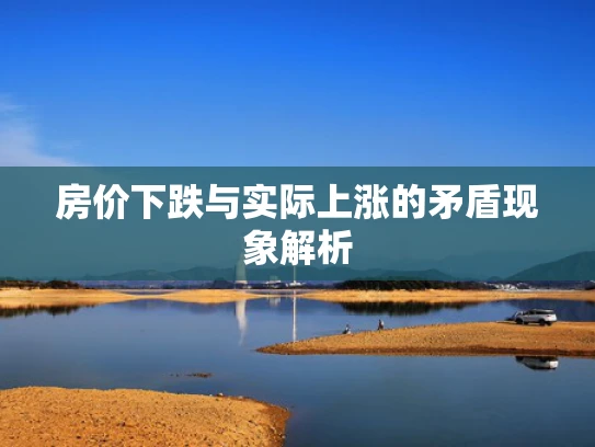房价下跌与实际上涨的矛盾现象解析