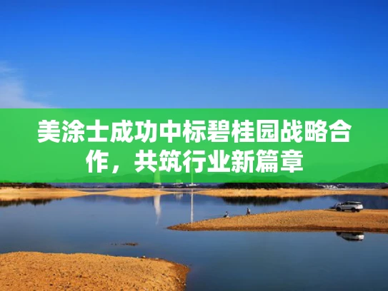 美涂士成功中标碧桂园战略合作，共筑行业新篇章