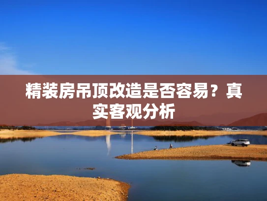 精装房吊顶改造是否容易？真实客观分析