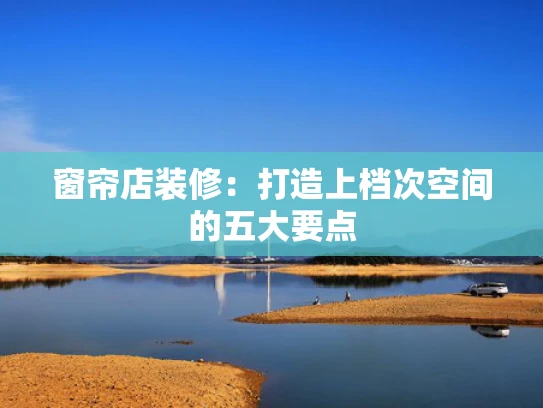 窗帘店装修：打造上档次空间的五大要点