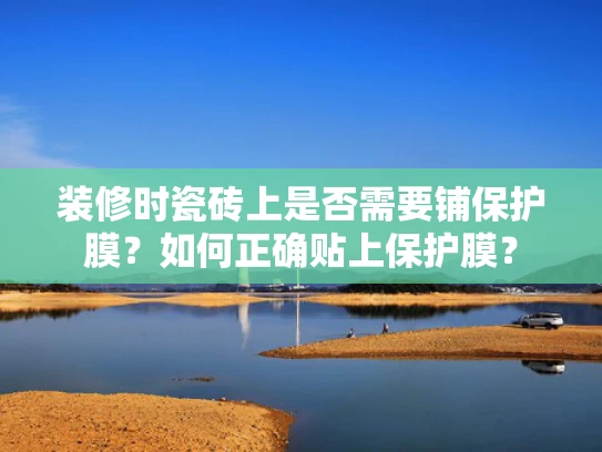 装修时瓷砖上是否需要铺保护膜？如何正确贴上保护膜？