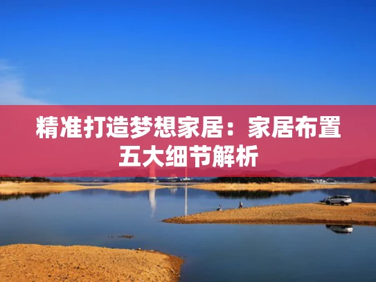 精准打造梦想家居：家居布置五大细节解析