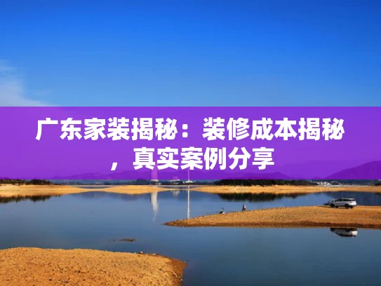 广东家装揭秘：装修成本揭秘，真实案例分享